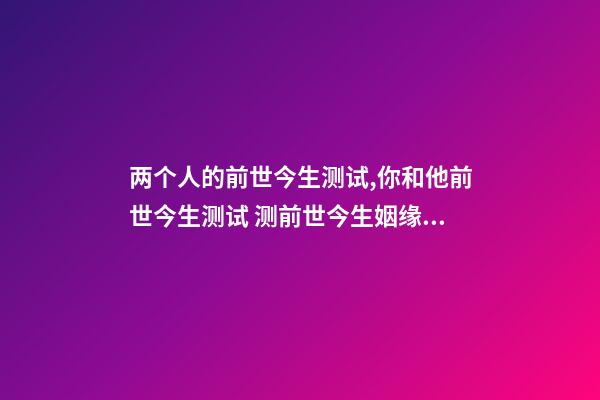 两个人的前世今生测试,你和他前世今生测试 测前世今生姻缘,前世今生缘分测试-第1张-观点-玄机派